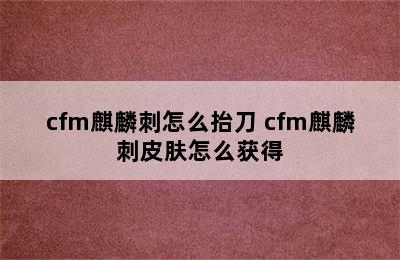 cfm麒麟刺怎么抬刀 cfm麒麟刺皮肤怎么获得